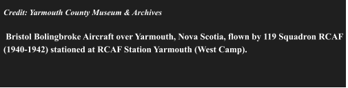 Credit: Yarmouth County Museum & Archives   Bristol Bolingbroke Aircraft over Yarmouth, Nova Scotia, flown by 119 Squadron RCAF (1940-1942) stationed at RCAF Station Yarmouth (West Camp).